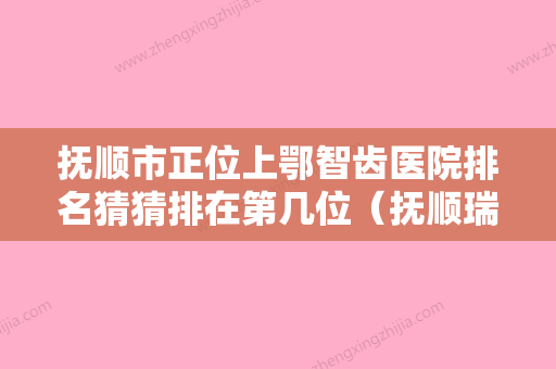 抚顺市正位上鄂智齿医院排名猜猜排在第几位（抚顺瑞德口腔整形门诊部这份名单看了不亏） - 整形之家