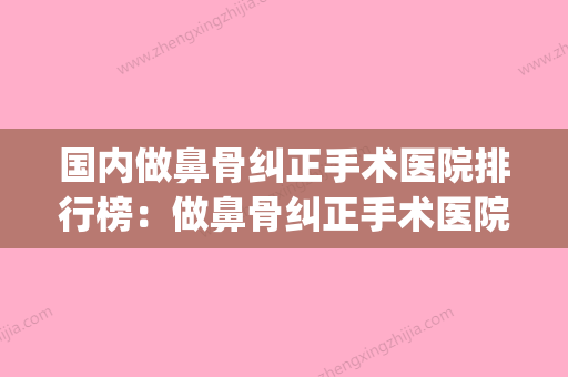 国内做鼻骨纠正手术医院排行榜：做鼻骨纠正手术医院前50标准版(医院鼻骨矫正术多少钱) - 整形之家