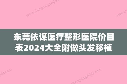 东莞依谋医疗整形医院价目表2024大全附做头发移植案例(东莞依谋医疗美容医院做双眼皮好不好) - 整形之家