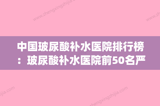 中国玻尿酸补水医院排行榜：玻尿酸补水医院前50名严选(玻尿酸补水品牌) - 整形之家