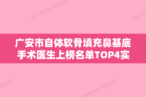 广安市自体软骨填充鼻基底手术医生上榜名单TOP4实力公开-唐蕊医生专业水平如何一看便知 - 整形之家