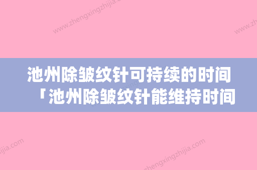 池州除皱纹针可持续的时间「池州除皱纹针能维持时间多久」(池州祛斑医院哪家好) - 整形之家