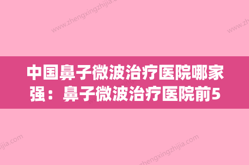 中国鼻子微波治疗医院哪家强：鼻子微波治疗医院前50位比拼(鼻部微波治疗多少钱) - 整形之家