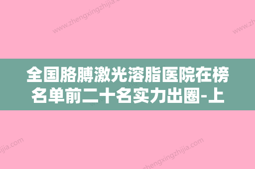 全国胳膊激光溶脂医院在榜名单前二十名实力出圈-上榜理由重点介绍 - 整形之家