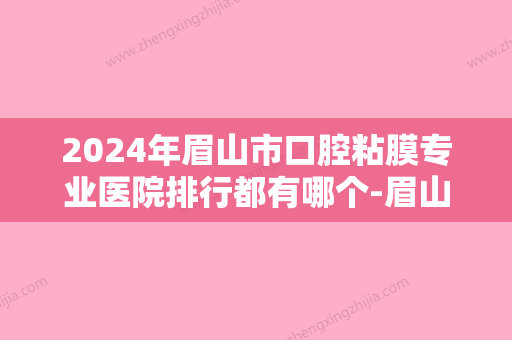 2024年眉山市口腔粘膜专业医院排行都有哪个-眉山市口腔粘膜专业口腔医院 - 整形之家