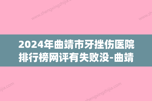 2024年曲靖市牙挫伤医院排行榜网评有失败没-曲靖市牙挫伤口腔医院(曲靖看牙科最好的是哪家医院) - 整形之家