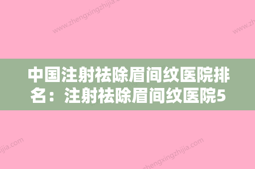 中国注射祛除眉间纹医院排名：注射祛除眉间纹医院50强口碑实力俱佳 - 整形之家