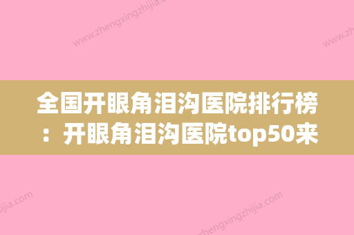 全国开眼角泪沟医院排行榜：开眼角泪沟医院top50来喽(开眼角能去除泪沟吗) - 整形之家