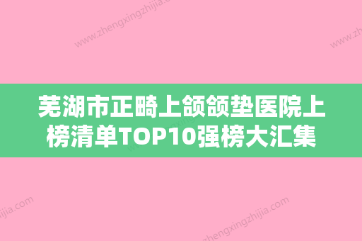 芜湖市正畸上颌颌垫医院上榜清单TOP10强榜大汇集-芜湖繁昌姬颜医疗美容诊所专家大咖实力认证 - 整形之家