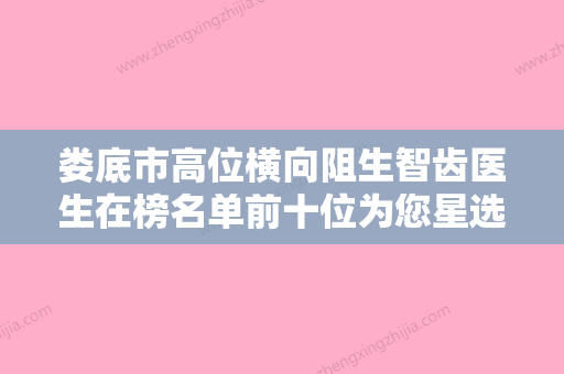 娄底市高位横向阻生智齿医生在榜名单前十位为您星选-娄底市蒋翔峰口腔医生 - 整形之家