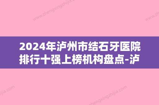 2024年泸州市结石牙医院排行十强上榜机构盘点-泸州市结石牙口腔医院 - 整形之家