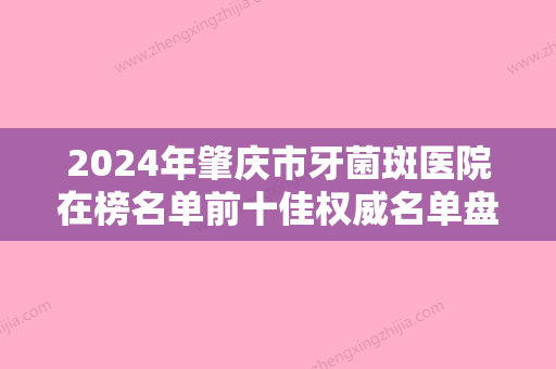 2024年肇庆市牙菌斑医院在榜名单前十佳权威名单盘点-肇庆市牙菌斑口腔医院 - 整形之家