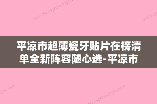 平凉市超薄瓷牙贴片在榜清单全新阵容随心选-平凉市超薄瓷牙贴片口腔医生 - 整形之家