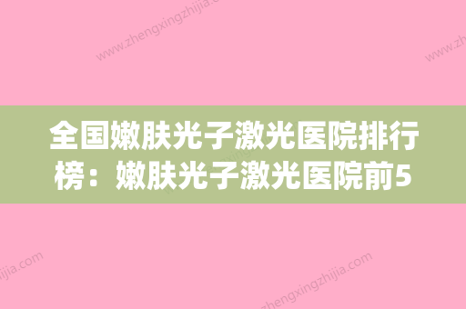 全国嫩肤光子激光医院排行榜：嫩肤光子激光医院前50佳可圈可点(最好的光子嫩肤医院) - 整形之家