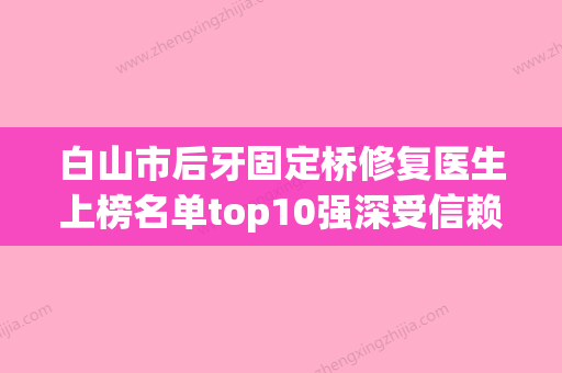 白山市后牙固定桥修复医生上榜名单top10强深受信赖-白山市后牙固定桥修复口腔医生 - 整形之家