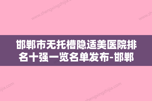 邯郸市无托槽隐适美医院排名十强一览名单发布-邯郸市复兴区德枝美整形外科门诊部效果及价格超过预期 - 整形之家