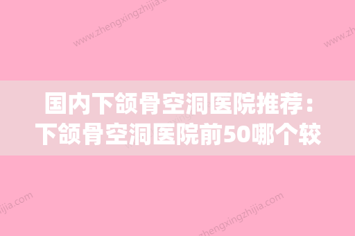 国内下颌骨空洞医院推荐：下颌骨空洞医院前50哪个较好(下颌骨孔) - 整形之家