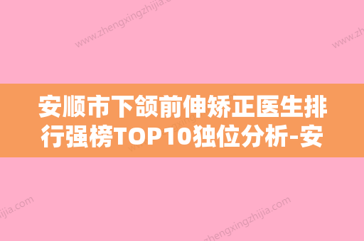 安顺市下颌前伸矫正医生排行强榜TOP10独位分析-安珈奇医生看谁更胜一筹 - 整形之家