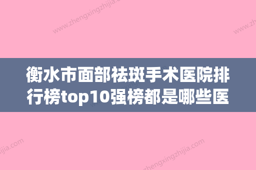 衡水市面部祛斑手术医院排行榜top10强榜都是哪些医-衡水亮星医疗美容门诊部口碑派入围 - 整形之家