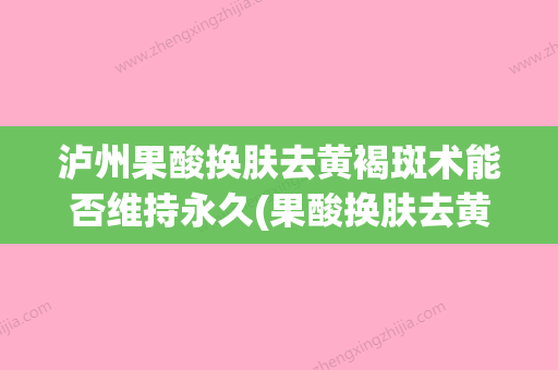 泸州果酸换肤去黄褐斑术能否维持永久(果酸换肤去黄褐斑有效果吗) - 整形之家