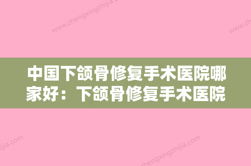 中国下颌骨修复手术医院哪家好：下颌骨修复手术医院前50强惊喜爆出 - 整形之家