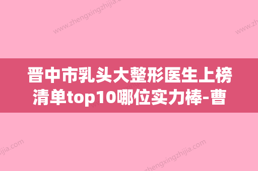 晋中市乳头大整形医生上榜清单top10哪位实力棒-曹仁昌医生口碑反馈好 - 整形之家