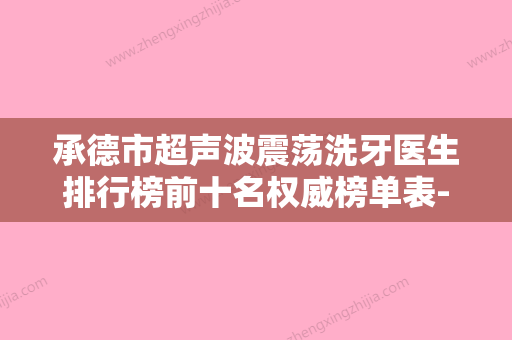 承德市超声波震荡洗牙医生排行榜前十名权威榜单表-承德市超声波震荡洗牙口腔医生 - 整形之家