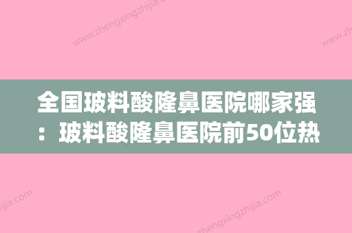 全国玻料酸隆鼻医院哪家强：玻料酸隆鼻医院前50位热搜预定(玻料酸隆鼻有副作用吗) - 整形之家