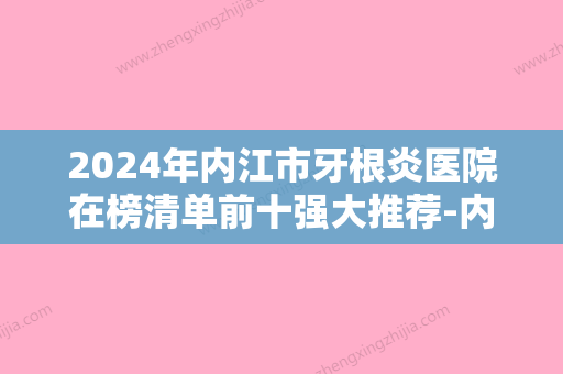 2024年内江市牙根炎医院在榜清单前十强大推荐-内江市牙根炎口腔医院 - 整形之家