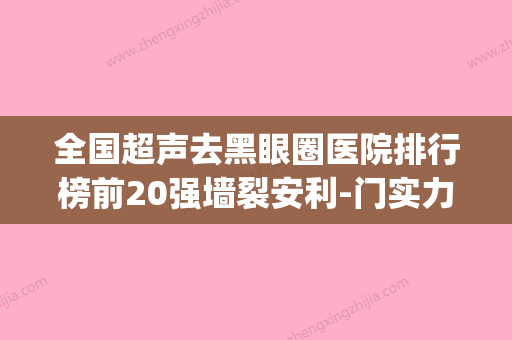 全国超声去黑眼圈医院排行榜前20强墙裂安利-门实力在线(去黑眼圈的医美) - 整形之家