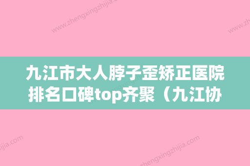 九江市大人脖子歪矫正医院排名口碑top齐聚（九江协和瑞美整形美容一览） - 整形之家