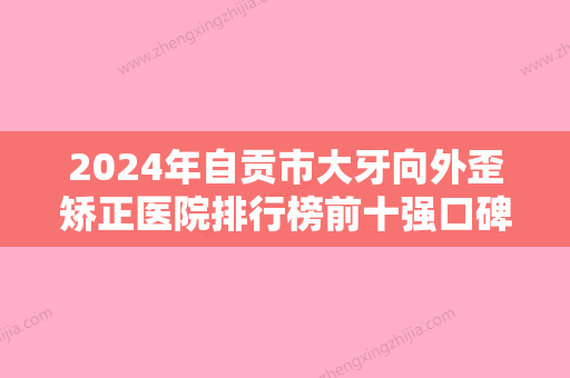 2024年自贡市大牙向外歪矫正医院排行榜前十强口碑深扒-自贡市大牙向外歪矫正口腔医院 - 整形之家