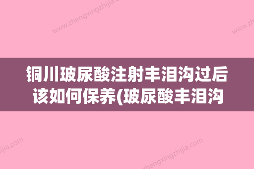 铜川玻尿酸注射丰泪沟过后该如何保养(玻尿酸丰泪沟视频) - 整形之家