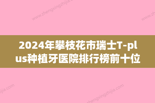 2024年攀枝花市瑞士T-plus种植牙医院排行榜前十位口碑一一揭晓TOP10榜上有名-攀枝花市瑞士T-plus种植牙口腔医院 - 整形之家