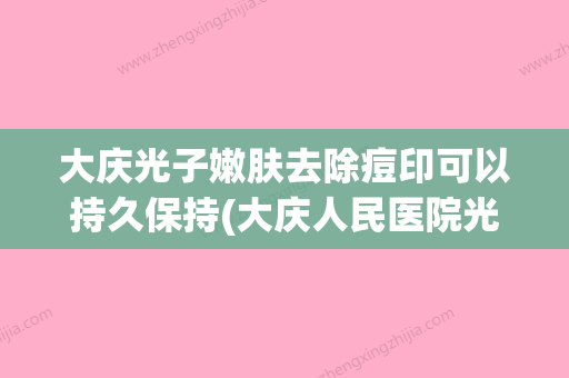 大庆光子嫩肤去除痘印可以持久保持(大庆人民医院光子嫩肤) - 整形之家