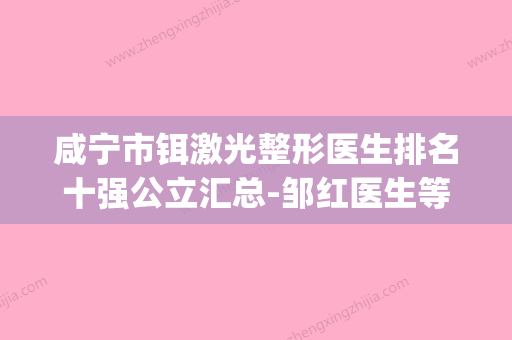 咸宁市铒激光整形医生排名十强公立汇总-邹红医生等你来pick(咸宁祛疤痕最专业医院) - 整形之家