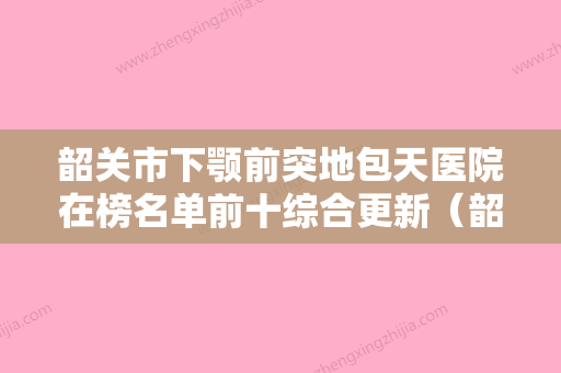 韶关市下颚前突地包天医院在榜名单前十综合更新（韶关詹春全口腔诊所新版名单上线） - 整形之家