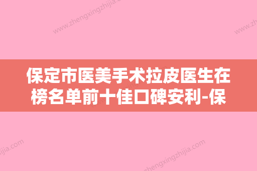 保定市医美手术拉皮医生在榜名单前十佳口碑安利-保定市医美手术拉皮整形医生 - 整形之家