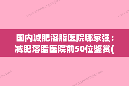 国内减肥溶脂医院哪家强：减肥溶脂医院前50位鉴赏(溶脂减肥产品可靠吗) - 整形之家