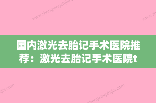 国内激光去胎记手术医院推荐：激光去胎记手术医院top50哪几个技术好 - 整形之家