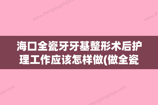 海口全瓷牙牙基整形术后护理工作应该怎样做(做全瓷牙基牙早晚会烂掉吗) - 整形之家