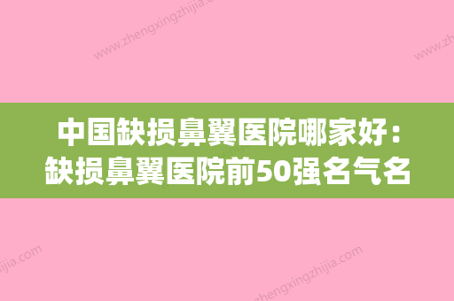 中国缺损鼻翼医院哪家好：缺损鼻翼医院前50强名气名单推荐(鼻翼缺失修复) - 整形之家