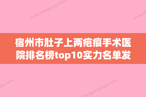 宿州市肚子上两疤痕手术医院排名榜top10实力名单发布-宿州康美微整形门诊新版名单上线 - 整形之家