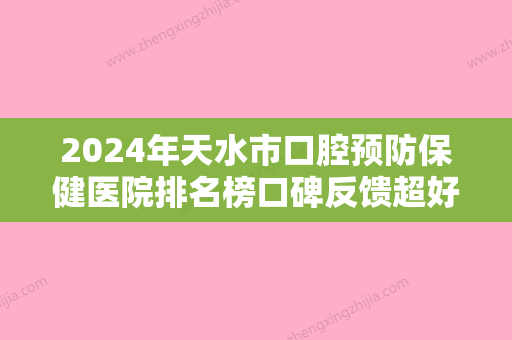 2024年天水市口腔预防保健医院排名榜口碑反馈超好-天水市口腔预防保健口腔医院 - 整形之家