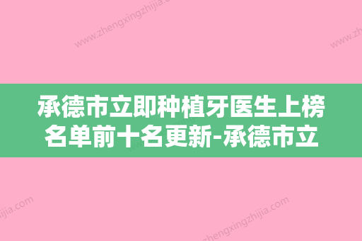 承德市立即种植牙医生上榜名单前十名更新-承德市立即种植牙口腔医生 - 整形之家