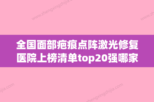 全国面部疤痕点阵激光修复医院上榜清单top20强哪家比较好-室是不错的选择 - 整形之家