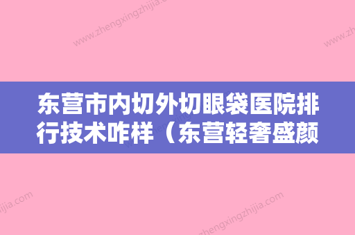 东营市内切外切眼袋医院排行技术咋样（东营轻奢盛颜医疗美容门诊部已多次入围） - 整形之家