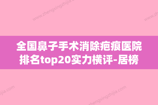 全国鼻子手术消除疤痕医院排名top20实力横评-居榜首(鼻部手术哪家好) - 整形之家