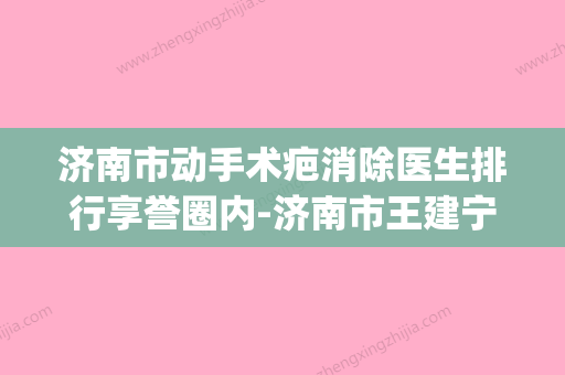 济南市动手术疤消除医生排行享誉圈内-济南市王建宁整形医生(济南疤痕疙瘩修复最好的医院) - 整形之家