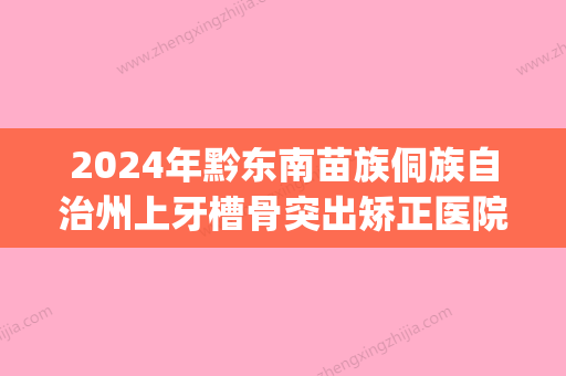 2024年黔东南苗族侗族自治州上牙槽骨突出矫正医院排名榜top10强随心选-黔东南苗族侗族自治州上牙槽骨突出矫正口腔医院 - 整形之家